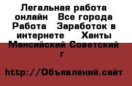 Легальная работа онлайн - Все города Работа » Заработок в интернете   . Ханты-Мансийский,Советский г.